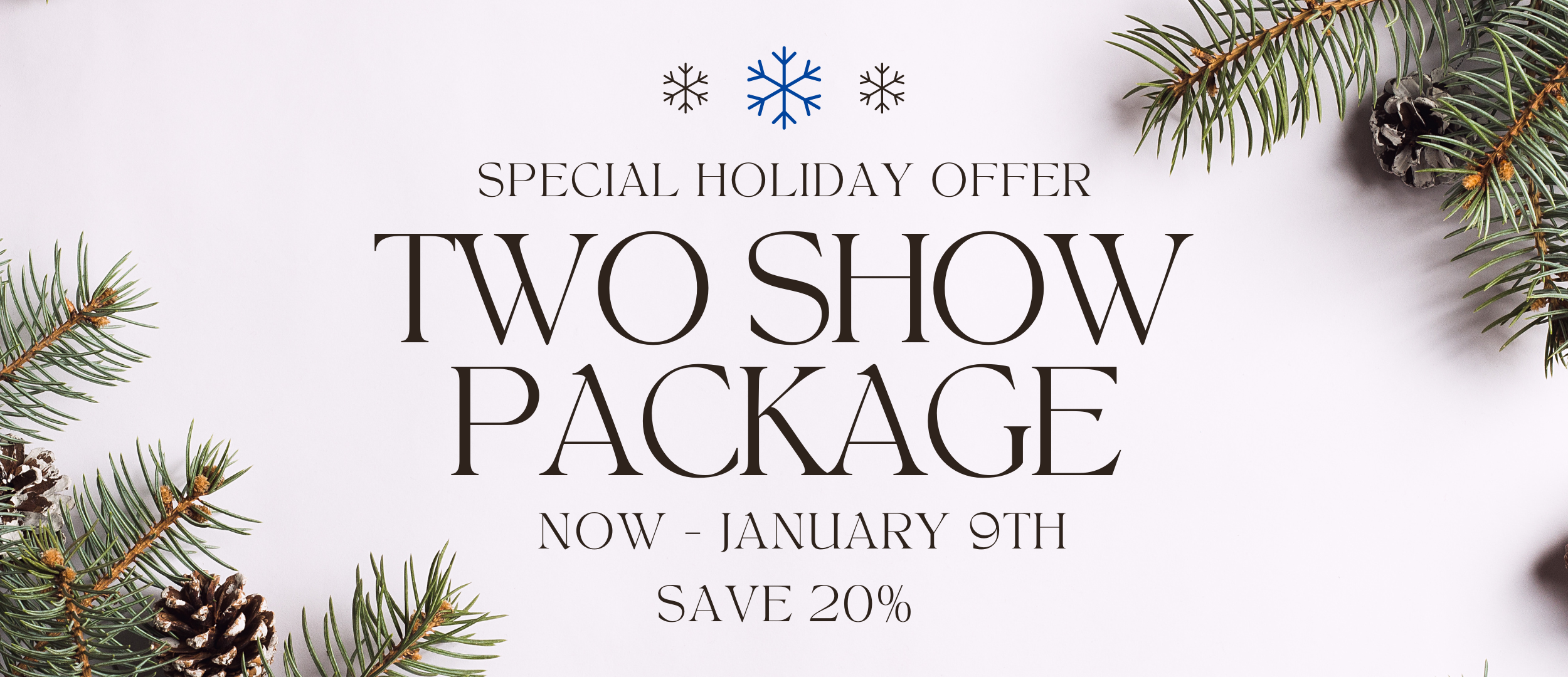 Two Show Package Deal Save 20%