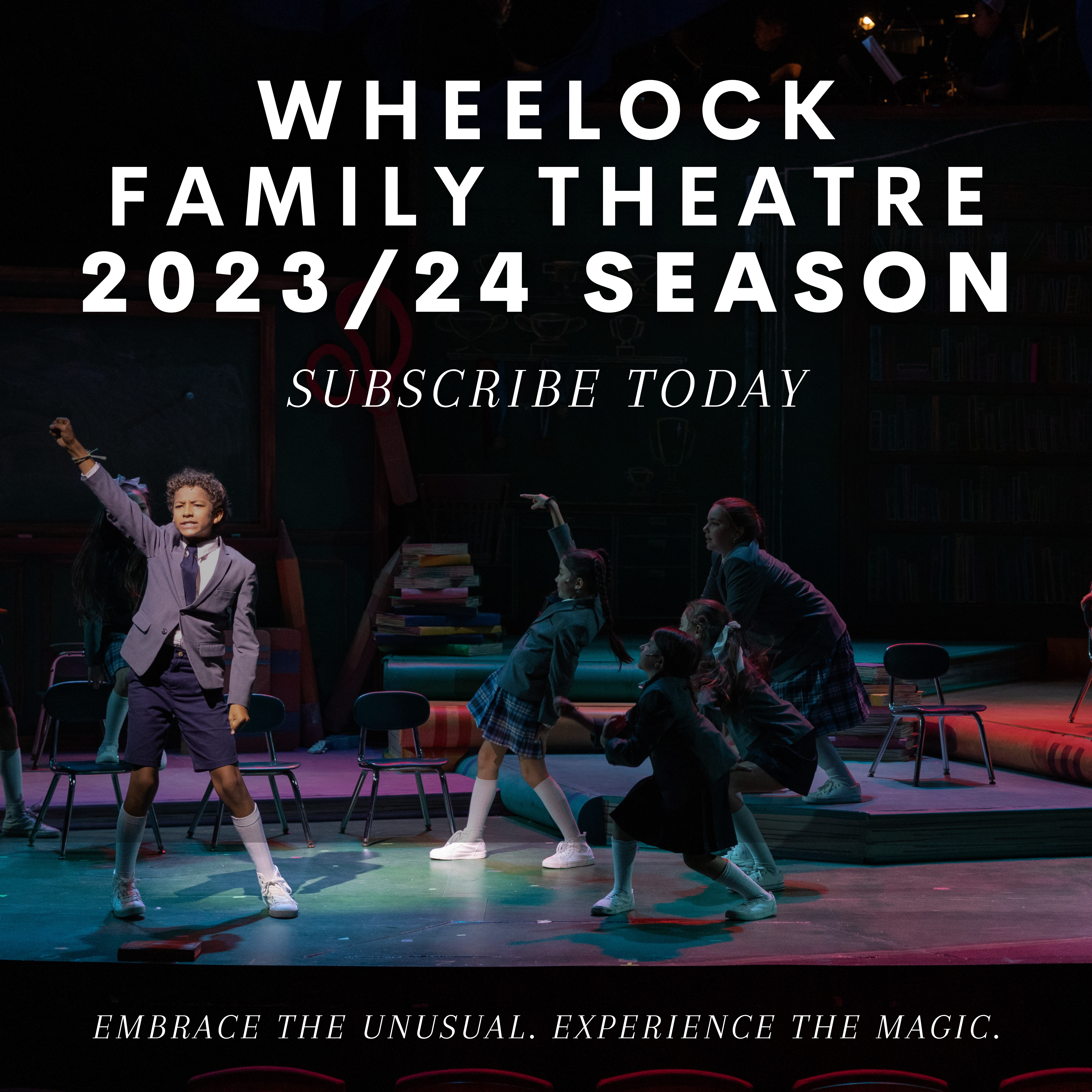 Image reads "Wheelock Family Theatre 2023/24 Season. Subscribe Today. Embrace the unusual. Experience the magic." 5 performers on stage. One performer is highlighted by a spotlight with their fist in the air while the other 4 are watching intently.